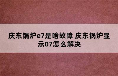 庆东锅炉e7是啥故障 庆东锅炉显示07怎么解决